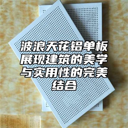 波浪天花铝单板展现建筑的美学与实用性的完美结合