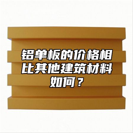 铝单板的价格相比其他建筑材料如何？