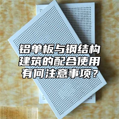 铝单板与钢结构建筑的配合使用有何注意事项？