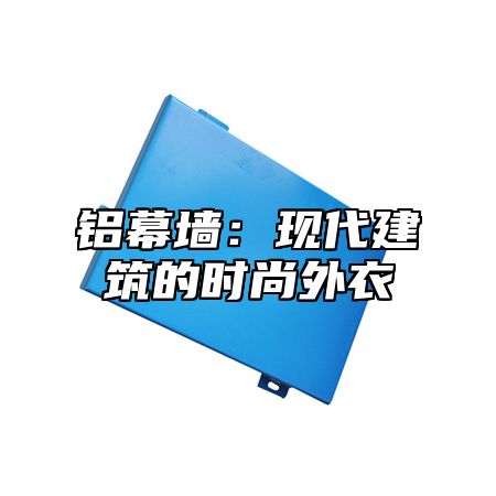 铝幕墙：现代建筑的时尚外衣