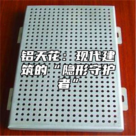 铝天花：现代建筑的“隐形守护者”