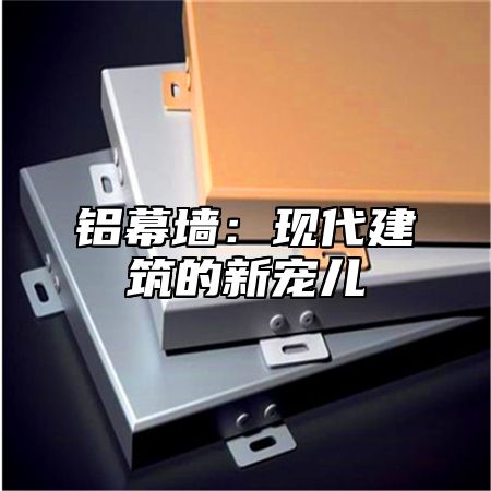 铝幕墙：现代建筑的新宠儿