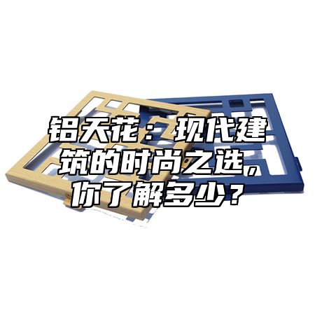 铝天花：现代建筑的时尚之选，你了解多少？